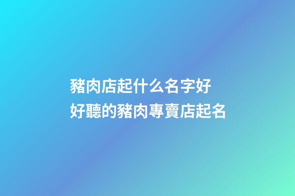 豬肉店起什么名字好 好聽的豬肉專賣店起名-第1張-店鋪起名-玄機派
